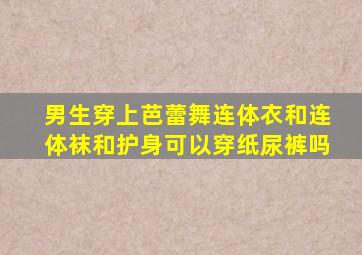 男生穿上芭蕾舞连体衣和连体袜和护身可以穿纸尿裤吗