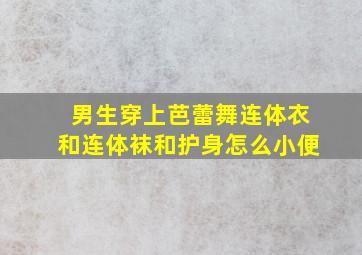 男生穿上芭蕾舞连体衣和连体袜和护身怎么小便