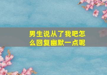 男生说从了我吧怎么回复幽默一点呢