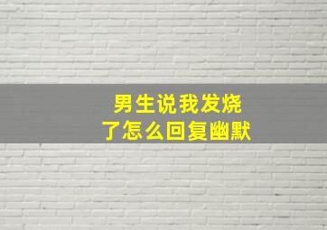 男生说我发烧了怎么回复幽默