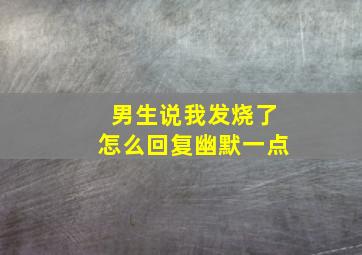 男生说我发烧了怎么回复幽默一点