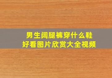 男生阔腿裤穿什么鞋好看图片欣赏大全视频