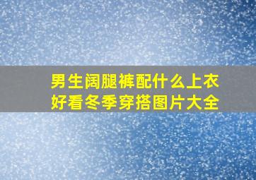 男生阔腿裤配什么上衣好看冬季穿搭图片大全