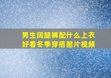 男生阔腿裤配什么上衣好看冬季穿搭图片视频