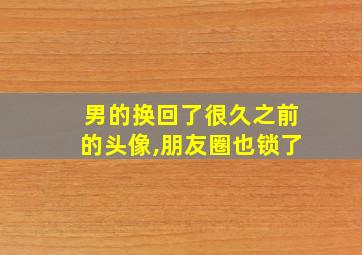 男的换回了很久之前的头像,朋友圈也锁了