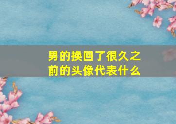 男的换回了很久之前的头像代表什么