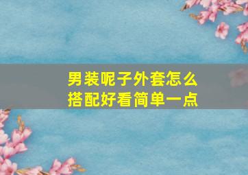 男装呢子外套怎么搭配好看简单一点