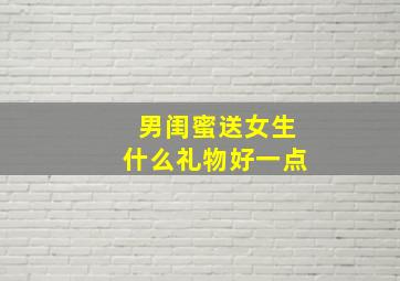 男闺蜜送女生什么礼物好一点