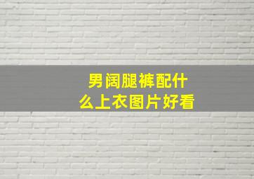 男阔腿裤配什么上衣图片好看