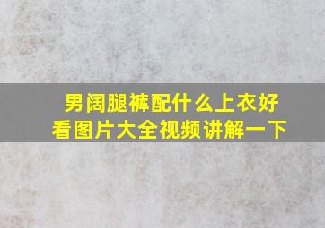 男阔腿裤配什么上衣好看图片大全视频讲解一下