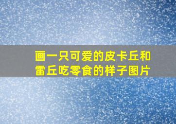 画一只可爱的皮卡丘和雷丘吃零食的样子图片