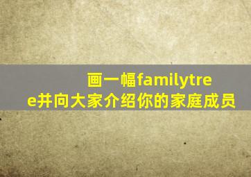 画一幅familytree并向大家介绍你的家庭成员