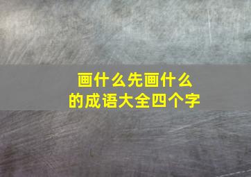 画什么先画什么的成语大全四个字