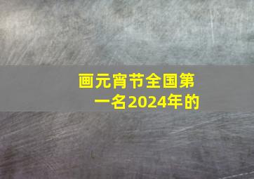 画元宵节全国第一名2024年的