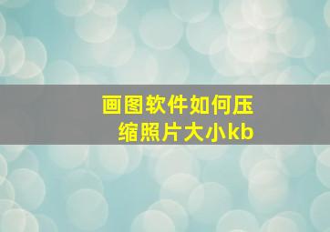 画图软件如何压缩照片大小kb