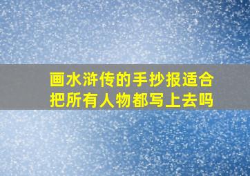 画水浒传的手抄报适合把所有人物都写上去吗