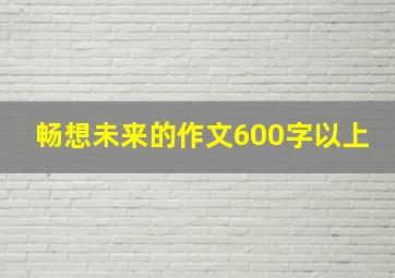 畅想未来的作文600字以上