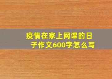 疫情在家上网课的日子作文600字怎么写