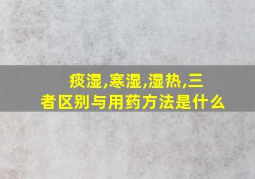 痰湿,寒湿,湿热,三者区别与用药方法是什么