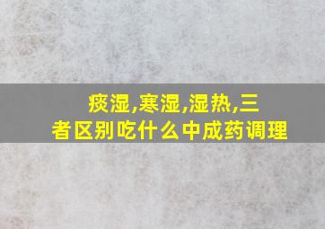 痰湿,寒湿,湿热,三者区别吃什么中成药调理