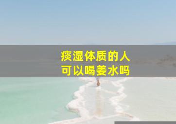 痰湿体质的人可以喝姜水吗