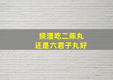 痰湿吃二陈丸还是六君子丸好