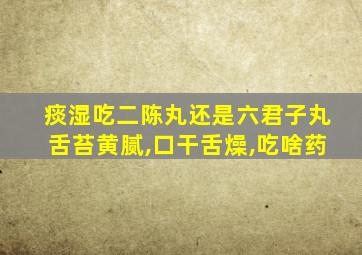 痰湿吃二陈丸还是六君子丸舌苔黄腻,口干舌燥,吃啥药