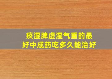 痰湿脾虚湿气重的最好中成药吃多久能治好