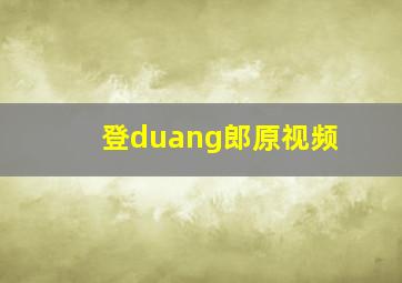 登duang郎原视频