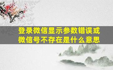 登录微信显示参数错误或微信号不存在是什么意思