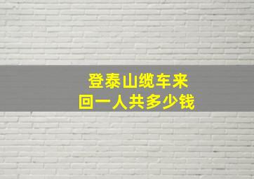 登泰山缆车来回一人共多少钱