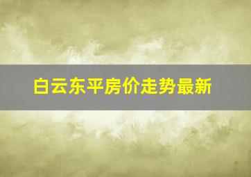 白云东平房价走势最新