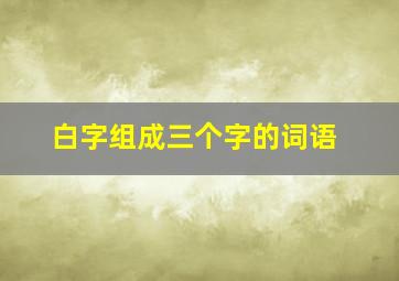 白字组成三个字的词语