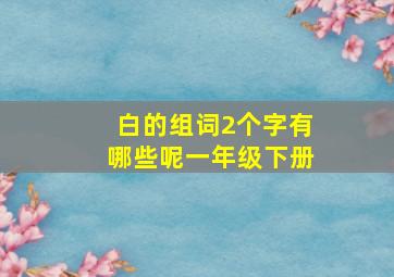 白的组词2个字有哪些呢一年级下册