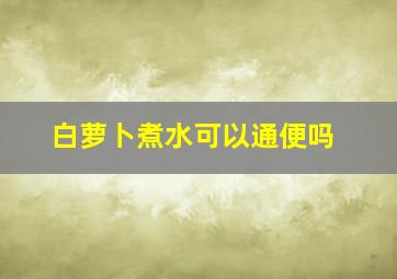 白萝卜煮水可以通便吗