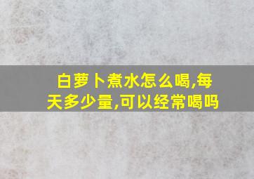 白萝卜煮水怎么喝,每天多少量,可以经常喝吗