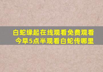 白蛇缘起在线观看免费观看今早5点半观看白蛇传哪里