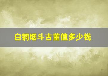 白铜烟斗古董值多少钱