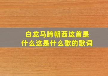 白龙马蹄朝西这首是什么这是什么歌的歌词