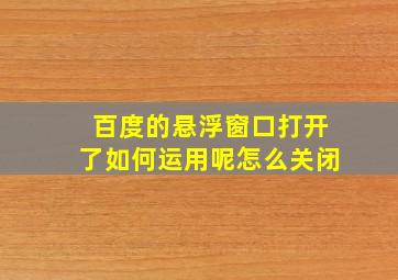 百度的悬浮窗口打开了如何运用呢怎么关闭