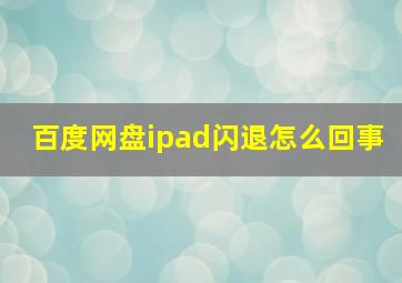 百度网盘ipad闪退怎么回事