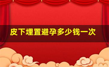 皮下埋置避孕多少钱一次