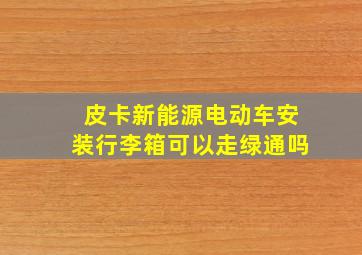 皮卡新能源电动车安装行李箱可以走绿通吗