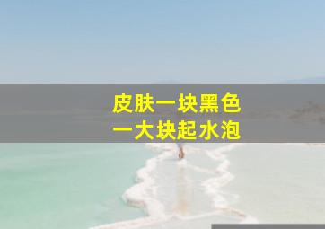 皮肤一块黑色一大块起水泡