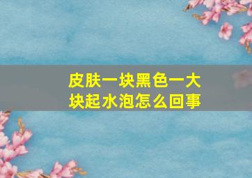 皮肤一块黑色一大块起水泡怎么回事