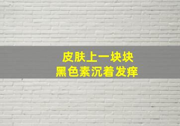 皮肤上一块块黑色素沉着发痒