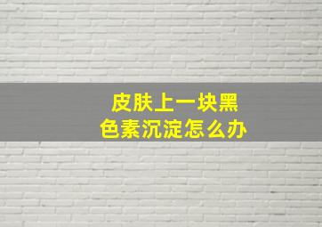 皮肤上一块黑色素沉淀怎么办