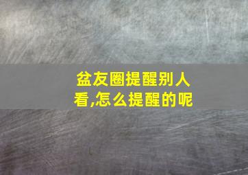 盆友圈提醒别人看,怎么提醒的呢