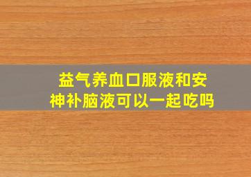 益气养血口服液和安神补脑液可以一起吃吗