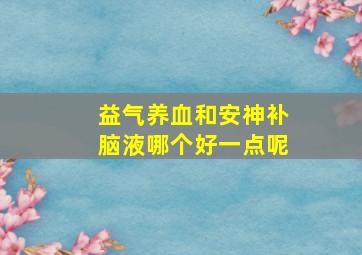 益气养血和安神补脑液哪个好一点呢